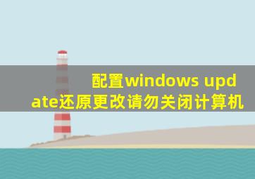 配置windows update还原更改请勿关闭计算机